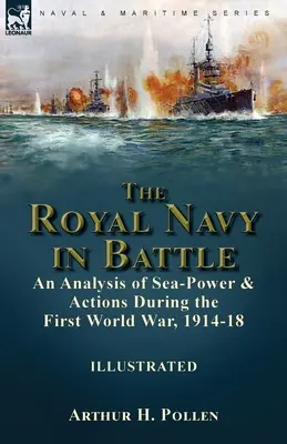 Royal Navy în luptă: o analiză a puterii maritime și a acțiunilor în timpul Primului Război Mondial, 1914-18: o analiză a puterii maritime și a acțiunilor în timpul - The Royal Navy in Battle: an Analysis of Sea-Power and Actions During the First World War, 1914-18: an Analysis of Sea-Power and Actions During