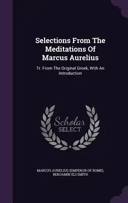 Selecțiuni din Meditațiile lui Marcus Aurelius: Tr. From The Original Greek, With An Introduction (Marcus Aurelius (Emperor of Rome)) - Selections From The Meditations Of Marcus Aurelius: Tr. From The Original Greek, With An Introduction (Marcus Aurelius (Emperor of Rome))