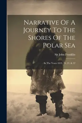 Narațiunea unei călătorii spre țărmurile Mării Polare: În anii 1819, 20, 21 și 22 - Narrative Of A Journey To The Shores Of The Polar Sea: In The Years 1819, 20, 21, & 22