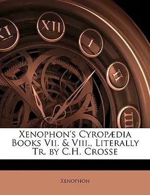 Ciropaedia lui Xenofon, cărțile VII și VIII, traducere literală de C.H. Crosse - Xenophon's Cyropaedia Books VII. & VIII., Literally Tr. by C.H. Crosse