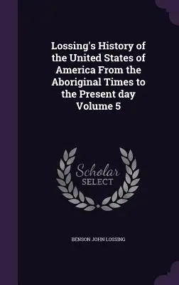 Lossing's History of the United States of America From the Aboriginal Times to the Present day Volumul 5 - Lossing's History of the United States of America From the Aboriginal Times to the Present day Volume 5