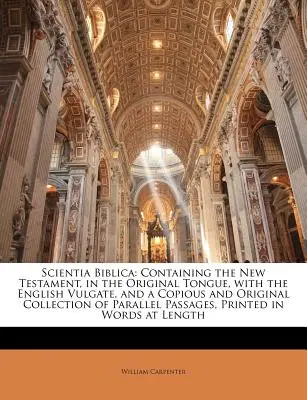 Scientia Biblica: Conținând Noul Testament, în limba originală, cu Vulgata engleză și o colecție copioasă și originală - Scientia Biblica: Containing the New Testament, in the Original Tongue, with the English Vulgate, and a Copious and Original Collection