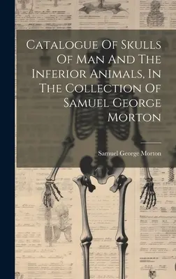 Catalogul craniilor de om și de animale inferioare, din colecția lui Samuel George Morton - Catalogue Of Skulls Of Man And The Inferior Animals, In The Collection Of Samuel George Morton