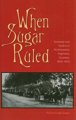 Când zahărul conducea: Economie și societate în nord-vestul Argentinei, Tucumn, 1876-1916 - When Sugar Ruled: Economy and Society in Northwestern Argentina, Tucumn, 1876-1916