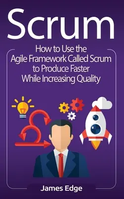 Scrum: Cum să utilizați cadrul Agile numit Scrum pentru a produce mai repede, crescând în același timp calitatea - Scrum: How to Use the Agile Framework Called Scrum to Produce Faster While Increasing Quality