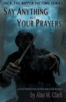 Say Anything but Your Prayers: A Novel of Elizabeth Stride, the Third Victim of Jack the Ripper (Un roman despre Elizabeth Stride, a treia victimă a lui Jack Spintecătorul) - Say Anything but Your Prayers: A Novel of Elizabeth Stride, the Third Victim of Jack the Ripper