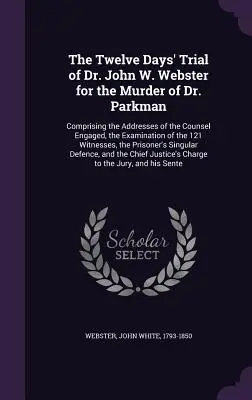 Procesul de douăsprezece zile al doctorului John W. Webster pentru uciderea doctorului Parkman: cuprinzând discursurile avocaților implicați, examinarea celor 1 - The Twelve Days' Trial of Dr. John W. Webster for the Murder of Dr. Parkman: Comprising the Addresses of the Counsel Engaged, the Examination of the 1