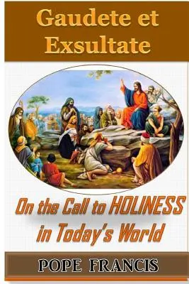 Gaudete et Exsultate - Bucurați-vă și veseliți-vă: Despre chemarea la sfințenie în lumea de astăzi - Gaudete et Exsultate--Rejoice and be Glad: On the Call to Holiness in the Today's World
