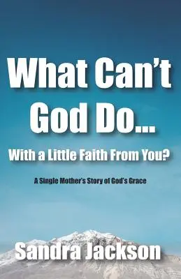 Ce nu poate face Dumnezeu cu puțină credință din partea ta: Povestea unei mame singure despre harul lui Dumnezeu - What Can't God Do Wiht a Little Faith From You: A Single Mother's Story of God's Grace
