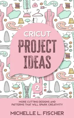 Cricut Project Ideas 2: Mai multe modele și modele de tăiere care vor stârni creativitatea - Cricut Project Ideas 2: More Cutting Designs And Patterns That Will Spark Creativity
