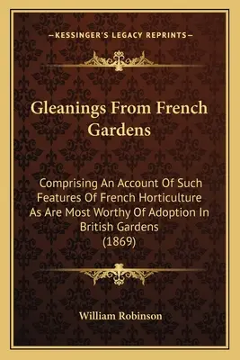 Gleanings From French Gardens: Comprising An Account Of Such Features Of French Horticulture As Are Most Worthy Of Adoption In British Gardens