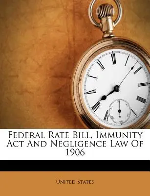 Legea federală privind tarifele, legea privind imunitatea și legea privind neglijența din 1906 - Federal Rate Bill, Immunity ACT and Negligence Law of 1906