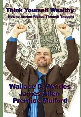 Think Yourself Wealthy: Cum să atragi bogăția prin gândire - Think Yourself Wealthy: How to Attract Riches Through Thought