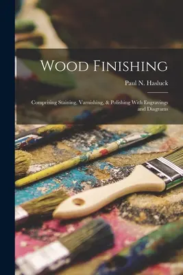 Finisarea lemnului: cuprinzând colorarea, lăcuirea și lustruirea cu gravuri și diagrame - Wood Finishing: Comprising Staining, Varnishing, & Polishing With Engravings and Diagrams
