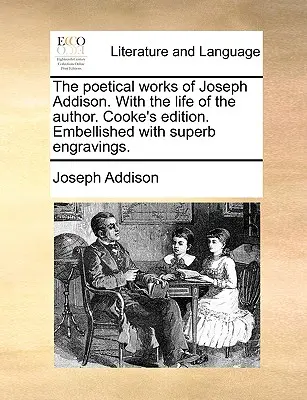 The Poetical Works of Joseph Addison. with the Life of the Author. Cooke's Edition. Împodobită cu superbe gravuri. - The Poetical Works of Joseph Addison. with the Life of the Author. Cooke's Edition. Embellished with Superb Engravings.