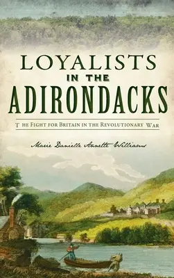 Loyalists in the Adirondacks: Lupta pentru Marea Britanie în Războiul de Independență: The Fight for Britain in the Revolutionary War - Loyalists in the Adirondacks: The Fight for Britain in the Revolutionary War
