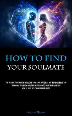 Cum să-ți găsești sufletul pereche: The Person You Thought Would Be Your Soul Mate May Not Be As Close As You Think And This Book Will Teach You How To Sp - How To Find Your Soulmate: The Person You Thought Would Be Your Soul Mate May Not Be As Close As You Think And This Book Will Teach You How To Sp