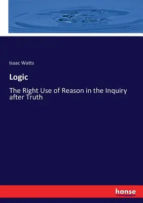 Logic: Utilizarea corectă a rațiunii în căutarea adevărului - Logic: The Right Use of Reason in the Inquiry after Truth