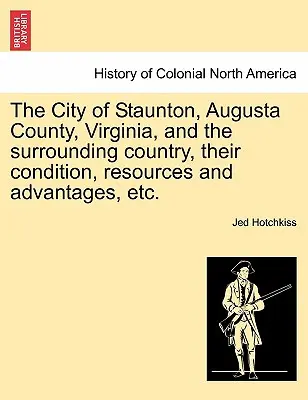 Orașul Staunton, comitatul Augusta, Virginia, și țara înconjurătoare, starea, resursele și avantajele acestora, etc. - The City of Staunton, Augusta County, Virginia, and the Surrounding Country, Their Condition, Resources and Advantages, Etc.