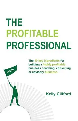 Profesionistul profitabil: Cele 10 ingrediente cheie pentru construirea unei afaceri extrem de profitabile de coaching, consultanță sau consiliere. - The Profitable Professional: The 10 key ingredients for building a highly profitable business coaching, consulting or advisory business.