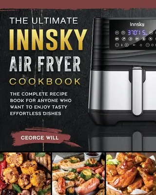 The Ultimate Innsky Air Fryer Cookbook: Cartea completă de rețete pentru toți cei care vor să se bucure de mâncăruri gustoase fără efort - The Ultimate Innsky Air Fryer Cookbook: The Complete Recipe Book for Anyone Who Want to Enjoy Tasty Effortless Dishes