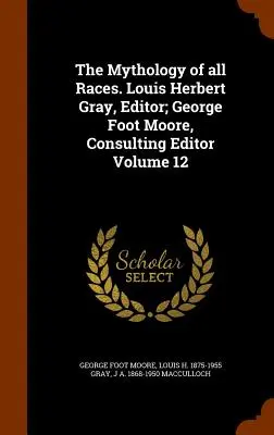 The Mythology of all Races (Mitologia tuturor raselor). Louis Herbert Gray, editor; George Foot Moore, editor consultant Volumul 12 - The Mythology of all Races. Louis Herbert Gray, Editor; George Foot Moore, Consulting Editor Volume 12