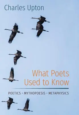 What Poets Used to Know: Poetică - Mitopoesis - Metafizică - What Poets Used to Know: Poetics - Mythopoesis - Metaphysics