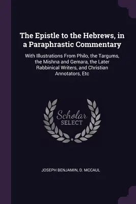 Epistola către Evrei, într-un Comentariu Parafrastic: Cu ilustrații din Filon, Targum, Mishna și Gemara, scrierile rabinice ulterioare - The Epistle to the Hebrews, in a Paraphrastic Commentary: With Illustrations From Philo, the Targums, the Mishna and Gemara, the Later Rabbinical Writ