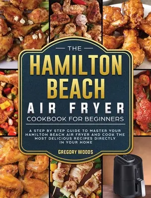 Cartea de bucate Hamilton Beach Air Fryer pentru începători: Un ghid pas cu pas pentru a vă stăpâni Hamilton Beach Air Fryer și a găti cele mai delicioase rețete - The Hamilton Beach Air Fryer Cookbook For Beginners: A step by step guide to master your Hamilton Beach Air Fryer and cook the most delicious recipes