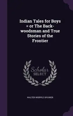 Povești indiene pentru băieți = or The Back-woodsman and True Stories of the Frontier - Indian Tales for Boys = or The Back-woodsman and True Stories of the Frontier