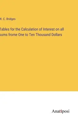 Tabele pentru calcularea dobânzii la toate sumele de la o mie la zece mii de dolari - Tables for the Calculation of Interest on all sums frome One to Ten Thousand Dollars