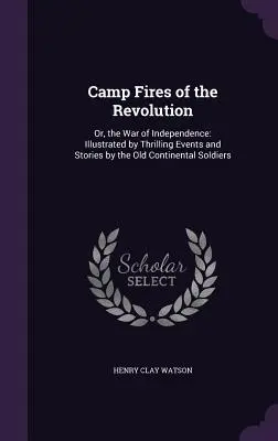 Focurile de tabără ale Revoluției: Or, the War of Independence: Ilustrat prin evenimente palpitante și povestiri ale vechilor soldați continentali - Camp Fires of the Revolution: Or, the War of Independence: Illustrated by Thrilling Events and Stories by the Old Continental Soldiers