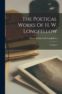 Operele Poetice ale lui H. W. Longfellow: Complete - The Poetical Works Of H. W. Longfellow: Complete