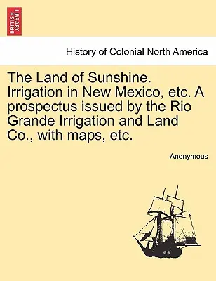 The Land of Sunshine. Irrigation in New Mexico, Etc. a Prospectus Issued by the Rio Grande Irrigation and Land Co. cu hărți, Etc. - The Land of Sunshine. Irrigation in New Mexico, Etc. a Prospectus Issued by the Rio Grande Irrigation and Land Co., with Maps, Etc.