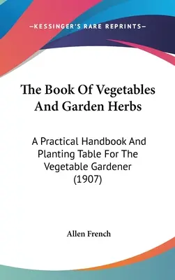 Cartea legumelor și a ierburilor de grădină: A Practical Handbook And Planting Table for the Vegetable Gardener (1907) - The Book Of Vegetables And Garden Herbs: A Practical Handbook And Planting Table For The Vegetable Gardener (1907)