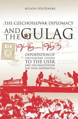 Diplomația cehoslovacă și Gulagul: Deportarea cetățenilor cehoslovaci în URSS și negocierea pentru repatrierea lor, 1945-1953 - Czechoslovak Diplomacy and the Gulag: Deportation of Czechoslovak Citizens to the USSR and the Negotiation for their Repatriation, 1945-1953
