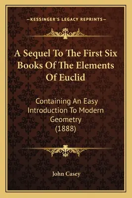 A Sequel To The First Six Books Of The Elements Of Euclid: Containing An Easy Introduction To Modern Geometry (1888)