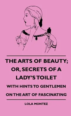 Artele frumuseții; sau, Secretele toaletei unei doamne - cu sfaturi pentru domni cu privire la arta de a fascina - The Arts Of Beauty; Or, Secrets Of A Lady's Toilet - With Hints To Gentlemen On The Art Of Fascinating