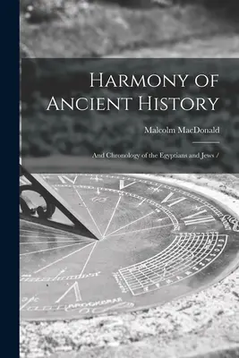 Armonia istoriei antice: și cronologia egiptenilor și evreilor / Harmony of Ancient History: and Chronology of the Egyptians and Jews - Harmony of Ancient History: and Chronology of the Egyptians and Jews /