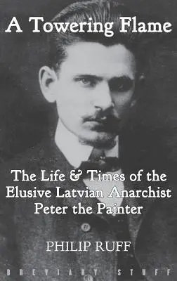 A Towering Flame: Viața și epoca evazivului anarhist leton Peter Painter - A Towering Flame: The Life & Times of the Elusive Latvian Anarchist Peter the Painter