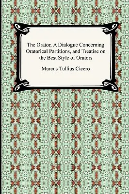 Oratorul, un dialog cu privire la partiturile oratorice și un tratat despre cel mai bun stil al oratorilor - The Orator, A Dialogue Concerning Oratorical Partitions, and Treatise on the Best Style of Orators