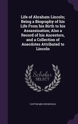 Life of Abraham Lincoln; Being a Biography of his Life From his Birth to his Assassination; Also a Record of his Ancestors, and a Collection of Anecdo