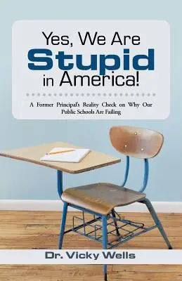 Da, suntem proști în America! A Former Principal's Reality Check on Why Our Public Schools Are Failing - Yes, We Are Stupid in America!: A Former Principal's Reality Check on Why Our Public Schools Are Failing