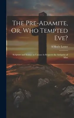 The Pre-Adamite, Or, Who Tempted Eve? Scriptura și știința la unison în ceea ce privește vechimea omului (Scripture and Science in Unison As Respects the Antiquity of Man) - The Pre-Adamite, Or, Who Tempted Eve?: Scripture and Science in Unison As Respects the Antiquity of Man