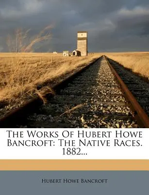 Lucrările lui Hubert Howe Bancroft: Rasele indigene. 1882... - The Works Of Hubert Howe Bancroft: The Native Races. 1882...