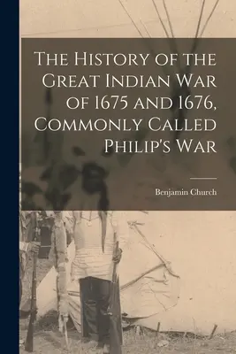 Istoria Marelui Război Indian din 1675 și 1676, denumit în mod obișnuit Războiul lui Filip - The History of the Great Indian War of 1675 and 1676, Commonly Called Philip's War