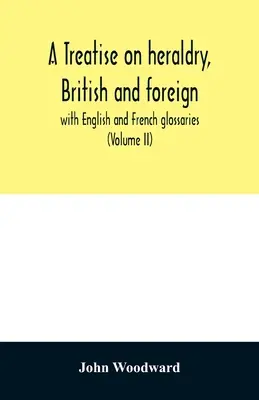 A treatise on heraldry, British and foreign: with English and French glossaries (Volumul II) - A treatise on heraldry, British and foreign: with English and French glossaries (Volume II)