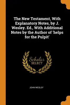 Noul Testament, cu note explicative, de J. Wesley. Ed., cu note suplimentare de către autorul „helps for the Pulpit - The New Testament, With Explanatory Notes, by J. Wesley. Ed., With Additional Notes by the Author of 'helps for the Pulpit'