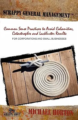 Scrappy General Management: Practici de bun simț pentru a evita calamitățile, catastrofele și rezultatele slabe - Scrappy General Management: Common Sense Practices to Avoid Calamities, Catastrophes and Lackluster Results