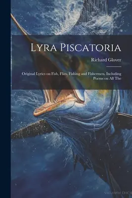 Lyra Piscatoria: Versuri originale despre pești, muște, pescuit și pescari, inclusiv poezii despre toate - Lyra Piscatoria: Original Lyrics on Fish, Flies, Fishing and Fishermen, Including Poems on all The